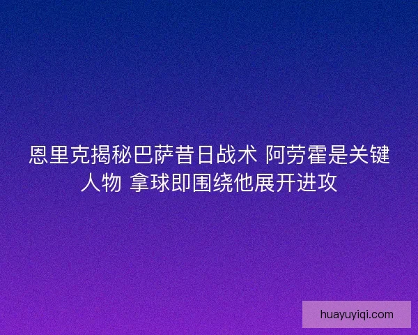 恩里克揭秘巴萨昔日战术 阿劳霍是关键人物 拿球即围绕他展开进攻