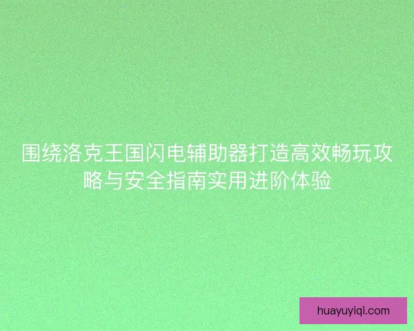 围绕洛克王国闪电辅助器打造高效畅玩攻略与安全指南实用进阶体验