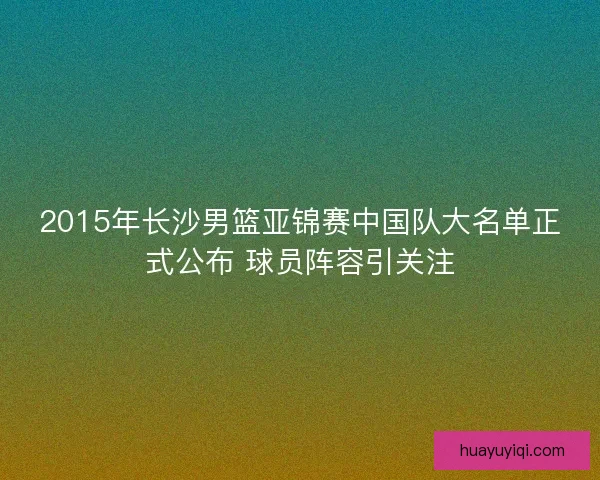 2015年长沙男篮亚锦赛中国队大名单正式公布 球员阵容引关注