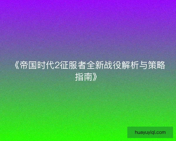 《帝国时代2征服者全新战役解析与策略指南》