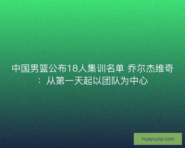 中国男篮公布18人集训名单 乔尔杰维奇：从第一天起以团队为中心
