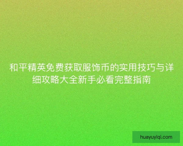 和平精英免费获取服饰币的实用技巧与详细攻略大全新手必看完整指南