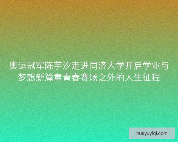 奥运冠军陈芋汐走进同济大学开启学业与梦想新篇章青春赛场之外的人生征程