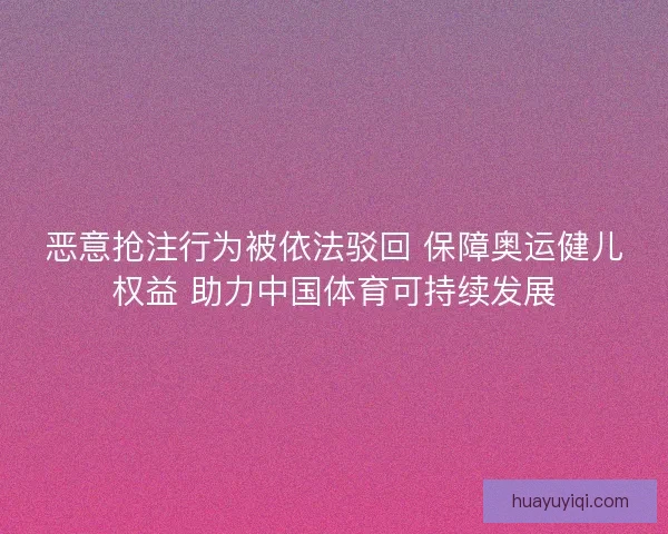 恶意抢注行为被依法驳回 保障奥运健儿权益 助力中国体育可持续发展