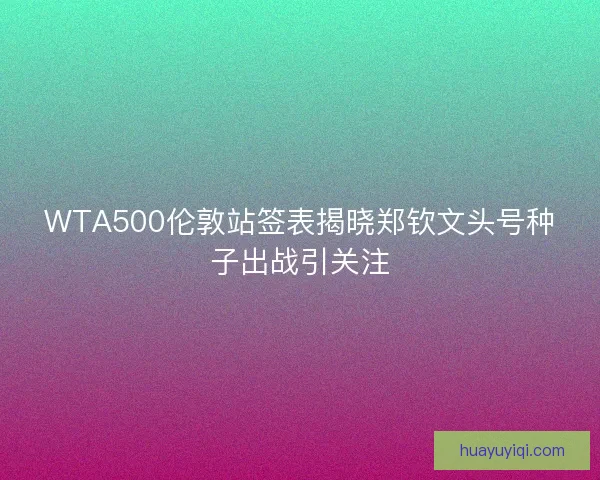 WTA500伦敦站签表揭晓郑钦文头号种子出战引关注