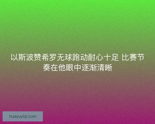 以斯波赞希罗无球跑动耐心十足 比赛节奏在他眼中逐渐清晰