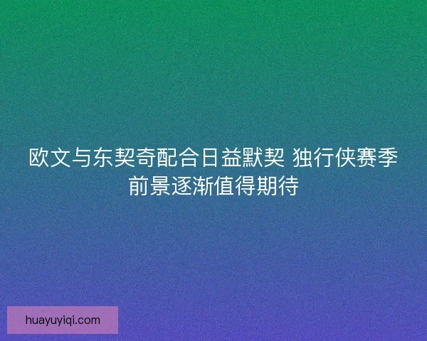 欧文与东契奇配合日益默契 独行侠赛季前景逐渐值得期待