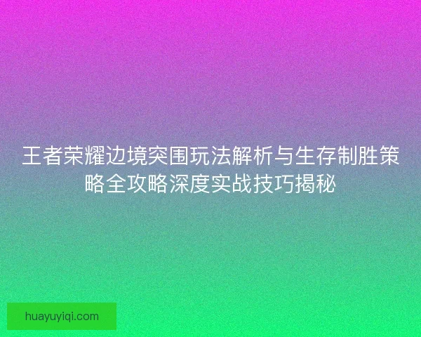 王者荣耀边境突围玩法解析与生存制胜策略全攻略深度实战技巧揭秘