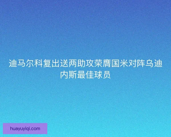 迪马尔科复出送两助攻荣膺国米对阵乌迪内斯最佳球员