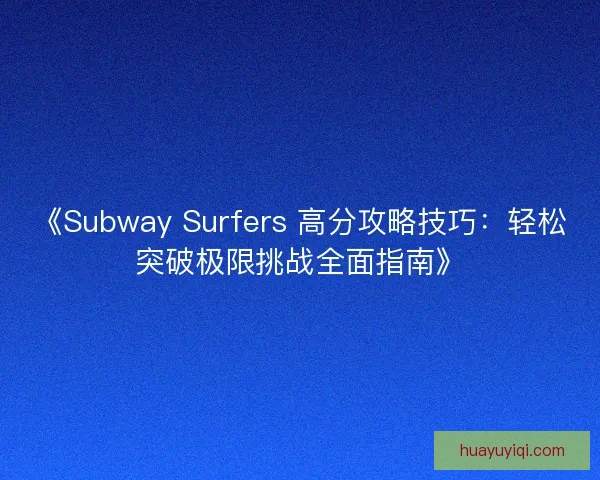 《Subway Surfers 高分攻略技巧：轻松突破极限挑战全面指南》