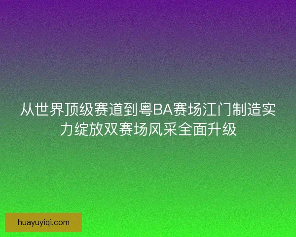 从世界顶级赛道到粤BA赛场江门制造实力绽放双赛场风采全面升级
