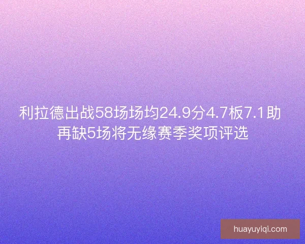 利拉德出战58场场均24.9分4.7板7.1助 再缺5场将无缘赛季奖项评选