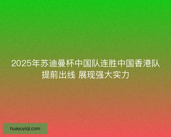 2025年苏迪曼杯中国队连胜中国香港队提前出线 展现强大实力