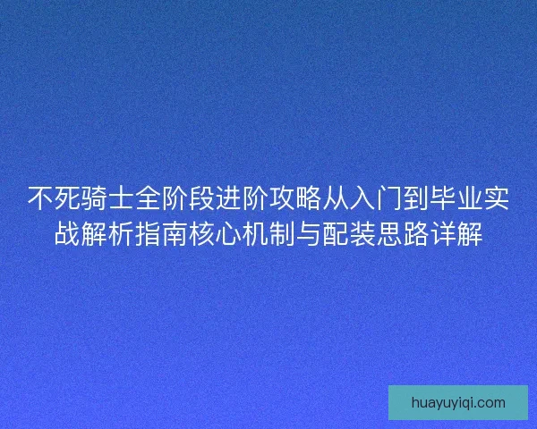 不死骑士全阶段进阶攻略从入门到毕业实战解析指南核心机制与配装思路详解