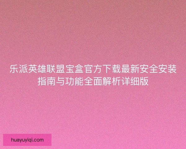 乐派英雄联盟宝盒官方下载最新安全安装指南与功能全面解析详细版