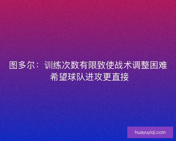 图多尔:训练次数有限致使战术调整困难 希望球队进攻更直接 图多尔:训练次数有限致使战术调整困难 希望球队进攻更直接
