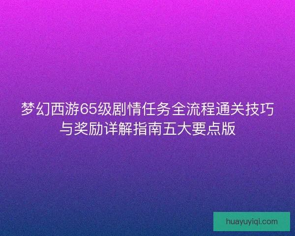 梦幻西游65级剧情任务全流程通关技巧与奖励详解指南五大要点版 梦幻西游65级剧情任务全流程通关技巧与奖励详解指南五大要点版