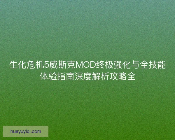 生化危机5威斯克MOD终极强化与全技能体验指南深度解析攻略全 生化危机5威斯克MOD终极强化与全技能体验指南深度解析攻略全