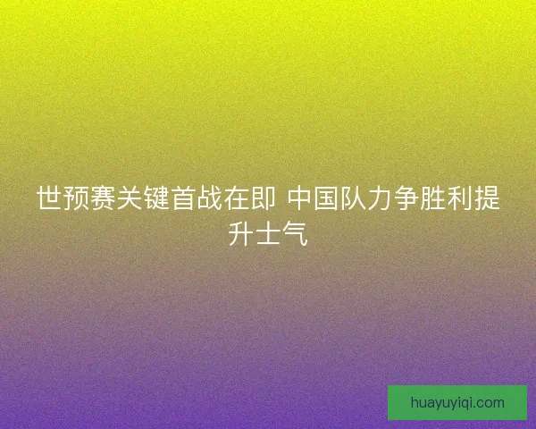世预赛关键首战在即 中国队力争胜利提升士气