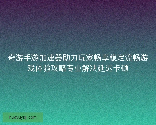 奇游手游加速器助力玩家畅享稳定流畅游戏体验攻略专业解决延迟卡顿 奇游手游加速器助力玩家畅享稳定流畅游戏体验攻略专业解决延迟卡顿
