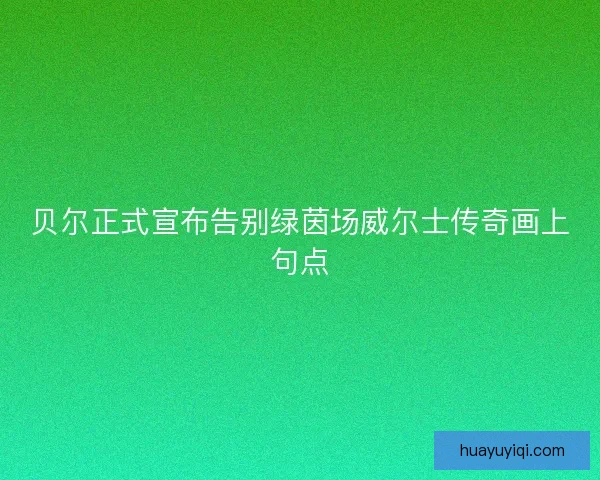 贝尔正式宣布告别绿茵场威尔士传奇画上句点 贝尔正式宣布告别绿茵场威尔士传奇画上句点