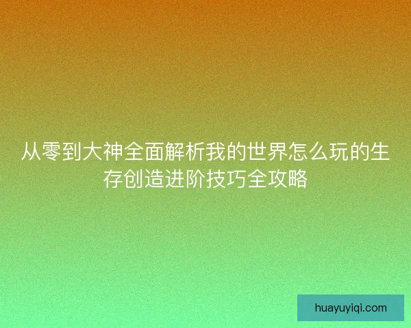 从零到大神全面解析我的世界怎么玩的生存创造进阶技巧全攻略 从零到大神全面解析我的世界怎么玩的生存创造进阶技巧全攻略