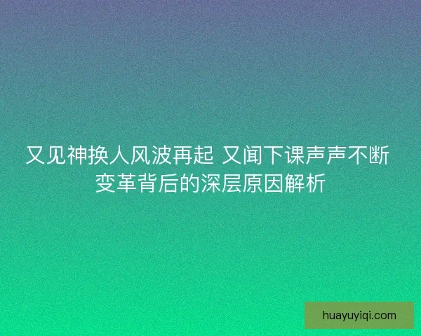 又见神换人风波再起 又闻下课声声不断 变革背后的深层原因解析