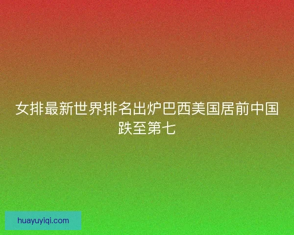 女排最新世界排名出炉巴西美国居前中国跌至第七 女排最新世界排名出炉巴西美国居前中国跌至第七