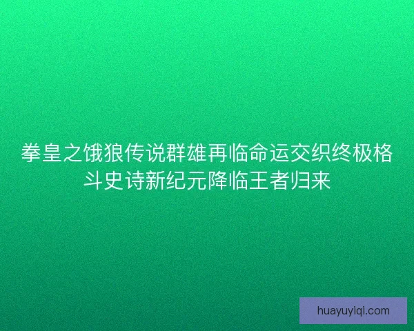 拳皇之饿狼传说群雄再临命运交织终极格斗史诗新纪元降临王者归来 拳皇之饿狼传说群雄再临命运交织终极格斗史诗新纪元降临王者归来