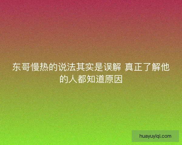 东哥慢热的说法其实是误解 真正了解他的人都知道原因 东哥慢热的说法其实是误解 真正了解他的人都知道原因