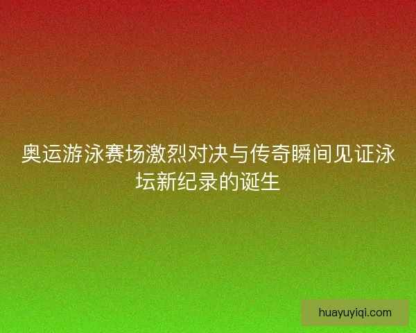 奥运游泳赛场激烈对决与传奇瞬间见证泳坛新纪录的诞生 奥运游泳赛场激烈对决与传奇瞬间见证泳坛新纪录的诞生