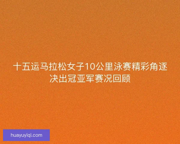 十五运马拉松女子10公里泳赛精彩角逐决出冠亚军赛况回顾