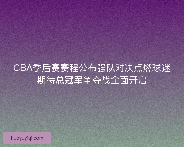 CBA季后赛赛程公布强队对决点燃球迷期待总冠军争夺战全面开启